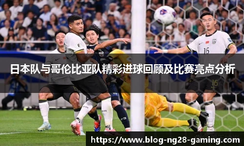 日本队与哥伦比亚队精彩进球回顾及比赛亮点分析