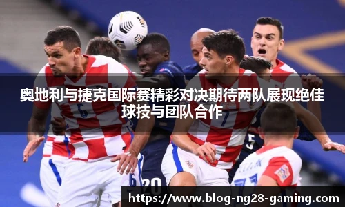 奥地利与捷克国际赛精彩对决期待两队展现绝佳球技与团队合作
